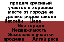 продам красивый участок в хорошем месте от города не далеко.рядом школа бассейн. › Цена ­ 1 200 - Все города Недвижимость » Земельные участки продажа   . Алтай респ.